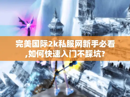完美国际2k私服网新手必看,如何快速入门不踩坑?