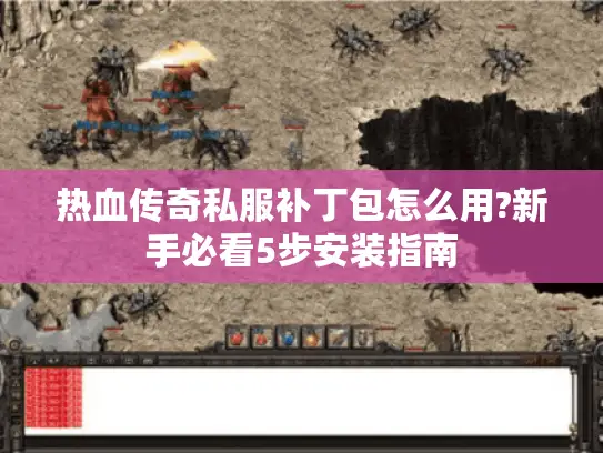 热血传奇私服补丁包怎么用?新手必看5步安装指南 热血传奇私服补丁包怎么用?新手必看5步安装指南
