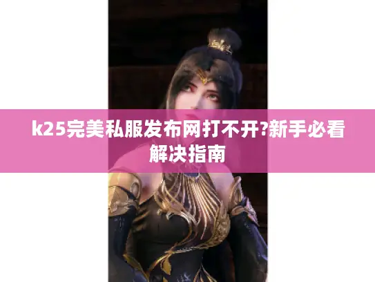 k25完美私服发布网打不开?新手必看解决指南