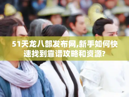 51天龙八部发布网,新手如何快速找到靠谱攻略和资源?