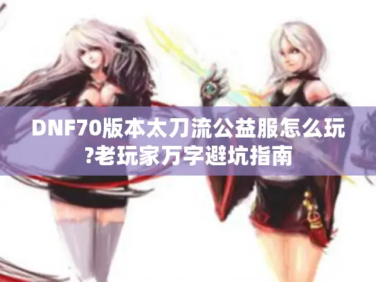 DNF70版本太刀流公益服怎么玩?老玩家万字避坑指南