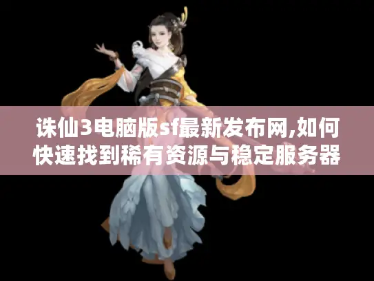 诛仙3电脑版sf最新发布网,如何快速找到稀有资源与稳定服务器?
