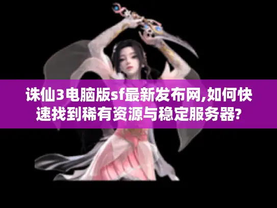 诛仙3电脑版sf最新发布网,如何快速找到稀有资源与稳定服务器?