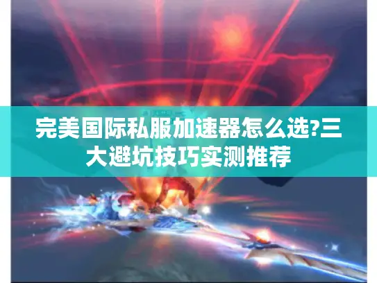 完美国际私服加速器怎么选?三大避坑技巧实测推荐 完美国际私服加速器怎么选?三大避坑技巧实测推荐