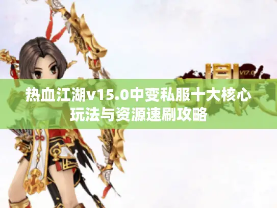 热血江湖v15.0中变私服十大核心玩法与资源速刷攻略