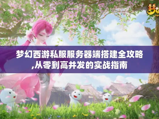 梦幻西游私服服务器端搭建全攻略,从零到高并发的实战指南