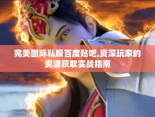 完美国际私服百度贴吧,资深玩家的资源获取实战指南