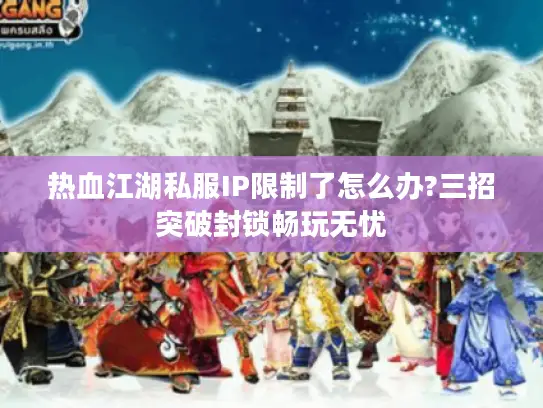 热血江湖私服IP限制了怎么办?三招突破封锁畅玩无忧 热血江湖私服IP限制了怎么办?三招突破封锁畅玩无忧
