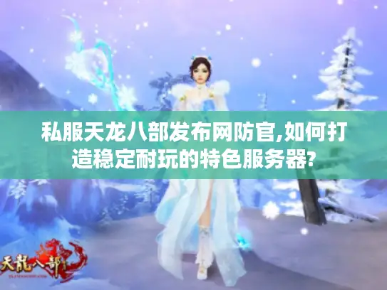 私服天龙八部发布网防官,如何打造稳定耐玩的特色服务器?
