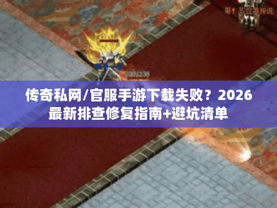 传奇私网/官服手游下载失败?2026最新排查修复指南+避坑清单 传奇私网/官服手游下载失败?2026最新排查修复指南+避坑清单