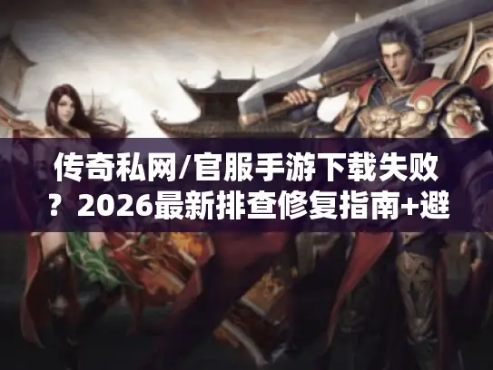 传奇私网/官服手游下载失败?2026最新排查修复指南+避坑清单 传奇私网/官服手游下载失败?2026最新排查修复指南+避坑清单