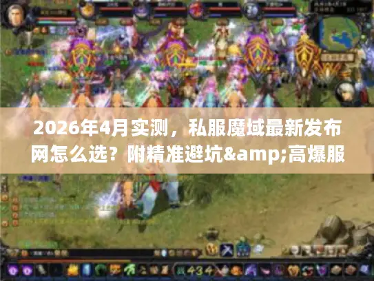 2026年4月实测，私服魔域最新发布网怎么选？附精准避坑&高爆服推荐