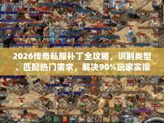 2026传奇私服补丁全攻略,识别类型、匹配热门需求,解决90%玩家实操难题 2026传奇私服补丁全攻略,识别类型、匹配热门需求,解决90%玩家实操难题