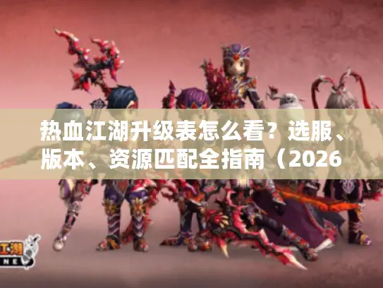 热血江湖升级表怎么看？选服、版本、资源匹配全指南（2026实测版）
