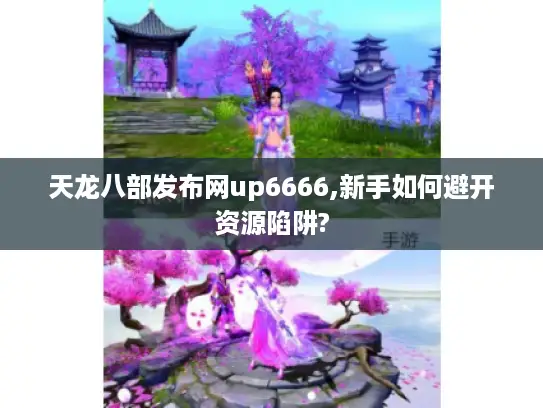 天龙八部发布网up6666,新手如何避开资源陷阱?