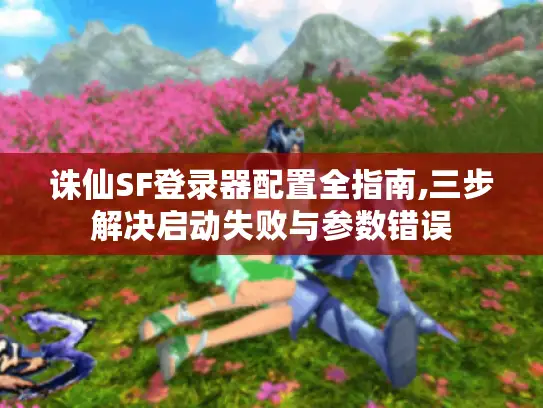 诛仙SF登录器配置全指南,三步解决启动失败与参数错误 诛仙SF登录器配置全指南,三步解决启动失败与参数错误