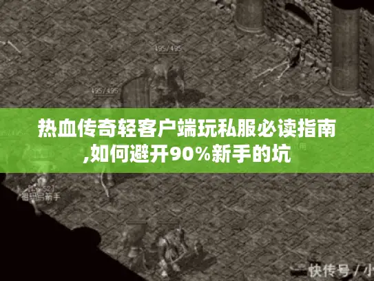热血传奇轻客户端玩私服必读指南,如何避开90%新手的坑