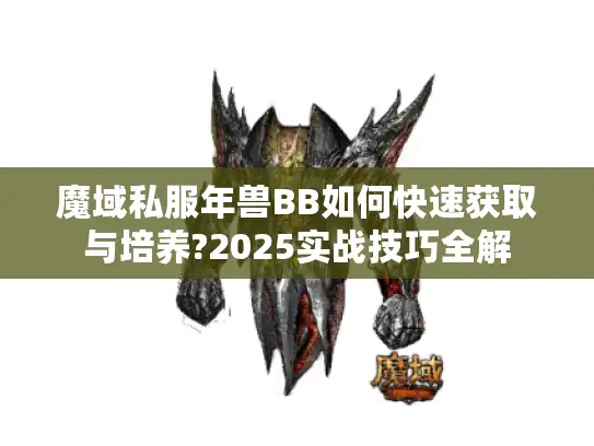 魔域私服年兽BB如何快速获取与培养?2025实战技巧全解 魔域私服年兽BB如何快速获取与培养?2025实战技巧全解