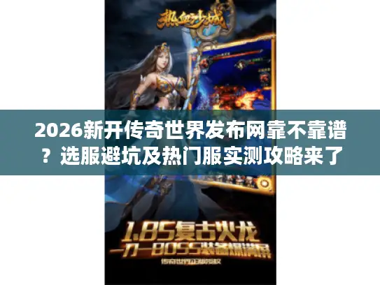 2026新开传奇世界发布网靠不靠谱？选服避坑及热门服实测攻略来了