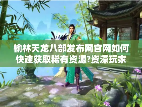 榆林天龙八部发布网官网如何快速获取稀有资源?资深玩家分享3大技巧