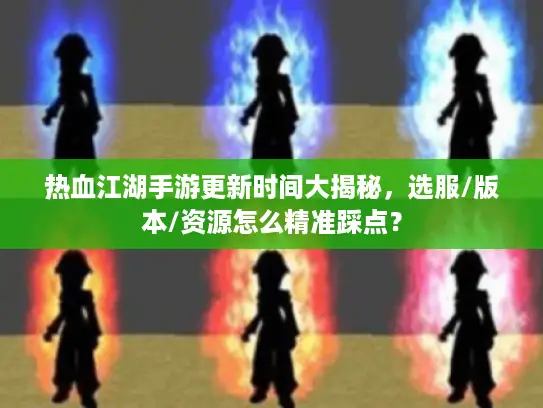 热血江湖手游更新时间大揭秘，选服/版本/资源怎么精准踩点？