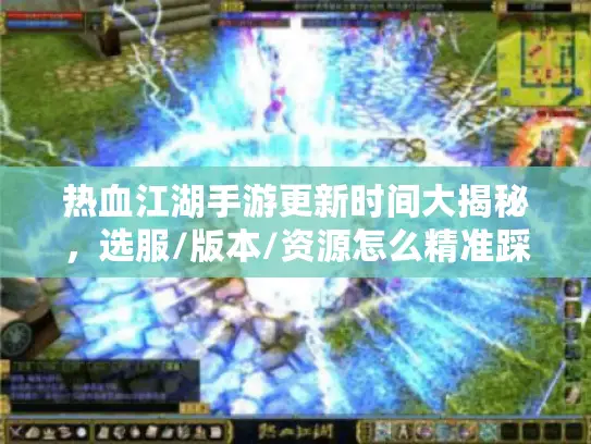 热血江湖手游更新时间大揭秘，选服/版本/资源怎么精准踩点？