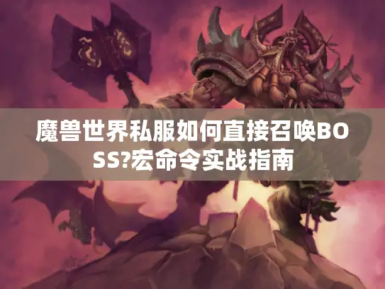 魔兽世界私服如何直接召唤BOSS?宏命令实战指南