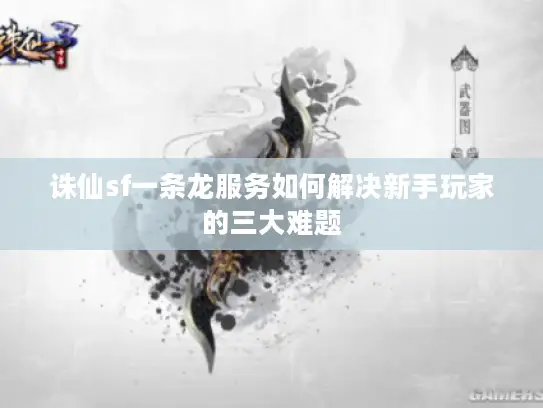 诛仙sf一条龙服务如何解决新手玩家的三大难题