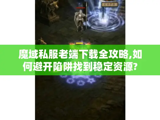 魔域私服老端下载全攻略,如何避开陷阱找到稳定资源? 魔域私服老端下载全攻略,如何避开陷阱找到稳定资源?