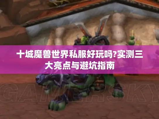 十城魔兽世界私服好玩吗?实测三大亮点与避坑指南 十城魔兽世界私服好玩吗?实测三大亮点与避坑指南