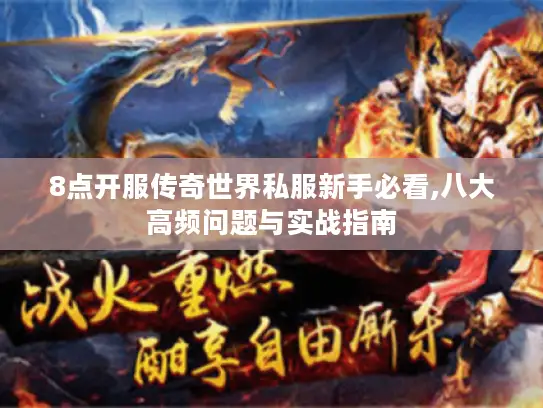 8点开服传奇世界私服新手必看,八大高频问题与实战指南 8点开服传奇世界私服新手必看,八大高频问题与实战指南