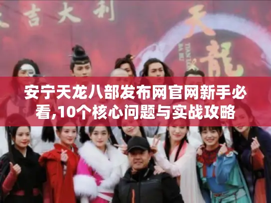 安宁天龙八部发布网官网新手必看,10个核心问题与实战攻略