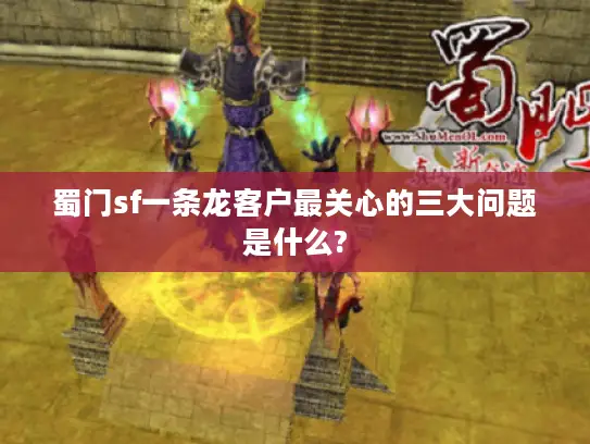 蜀门sf一条龙客户最关心的三大问题是什么?