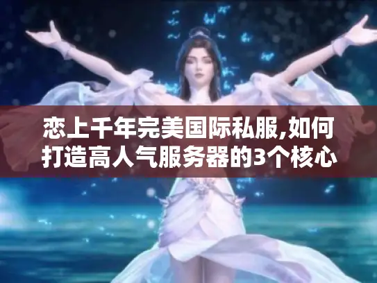 恋上千年完美国际私服,如何打造高人气服务器的3个核心策略? 恋上千年完美国际私服,如何打造高人气服务器的3个核心策略?
