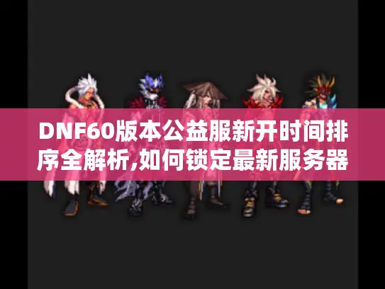 DNF60版本公益服新开时间排序全解析,如何锁定最新服务器?