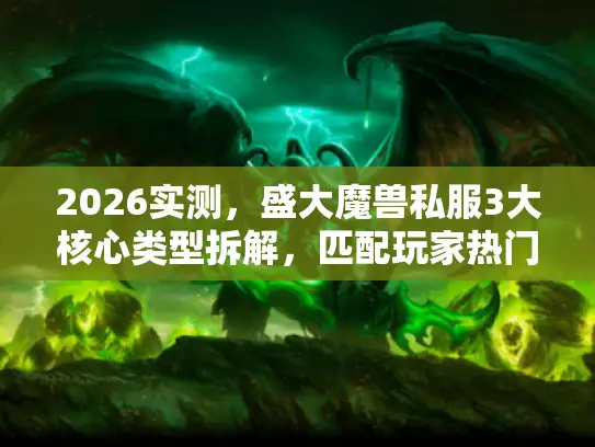 2026实测，盛大魔兽私服3大核心类型拆解，匹配玩家热门需求的避坑指南
