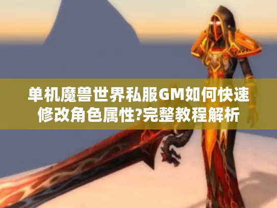单机魔兽世界私服GM如何快速修改角色属性?完整教程解析