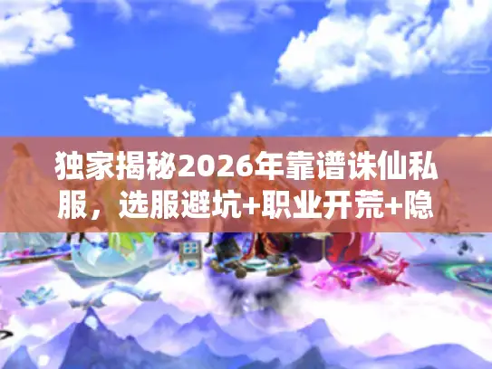 独家揭秘2026年靠谱诛仙私服，选服避坑+职业开荒+隐藏玩法全指南