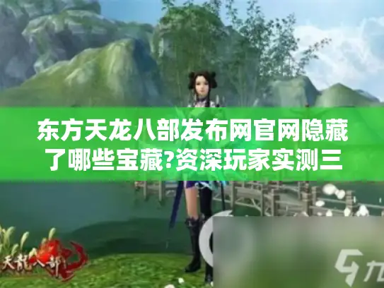 东方天龙八部发布网官网隐藏了哪些宝藏?资深玩家实测三大核心功能