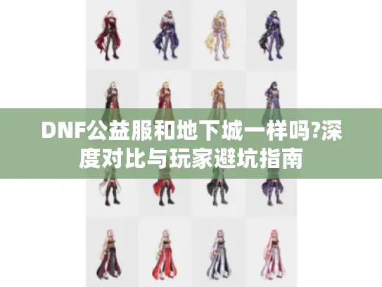 DNF公益服和地下城一样吗?深度对比与玩家避坑指南 DNF公益服和地下城一样吗?深度对比与玩家避坑指南