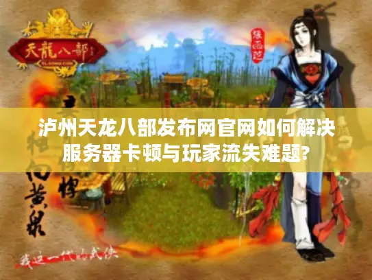 泸州天龙八部发布网官网如何解决服务器卡顿与玩家流失难题?