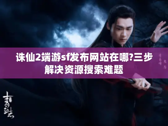 诛仙2端游sf发布网站在哪?三步解决资源搜索难题 诛仙2端游sf发布网站在哪?三步解决资源搜索难题