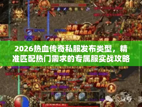 2026热血传奇私服发布类型，精准匹配热门需求的专属服实战攻略