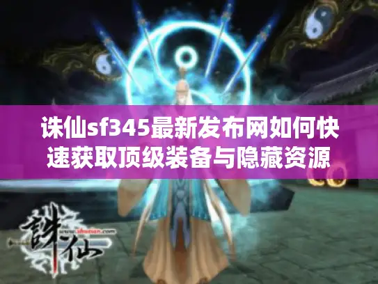 诛仙sf345最新发布网如何快速获取顶级装备与隐藏资源