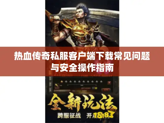 热血传奇私服客户端下载常见问题与安全操作指南