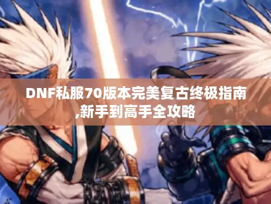 DNF私服70版本完美复古终极指南,新手到高手全攻略