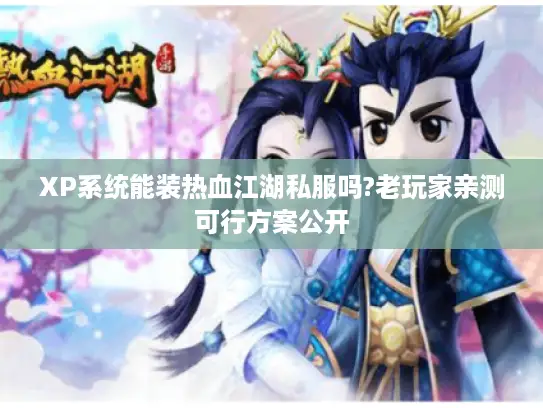 XP系统能装热血江湖私服吗?老玩家亲测可行方案公开
