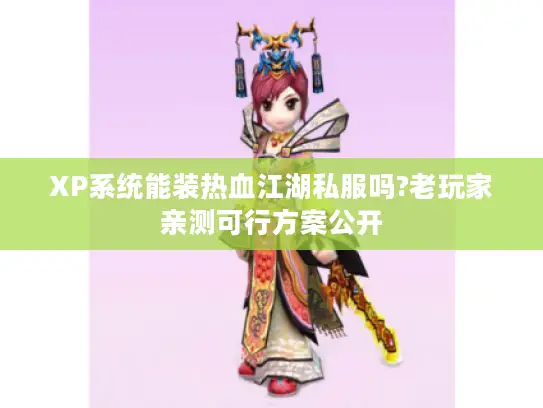 XP系统能装热血江湖私服吗?老玩家亲测可行方案公开