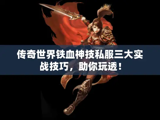 传奇世界铁血神技私服三大实战技巧，助你玩透！