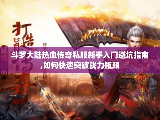 斗罗大陆热血传奇私服新手入门避坑指南,如何快速突破战力瓶颈 斗罗大陆热血传奇私服新手入门避坑指南,如何快速突破战力瓶颈